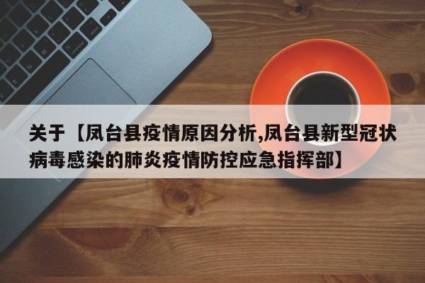 关于【凤台县疫情原因分析,凤台县新型冠状病毒感染的肺炎疫情防控应急指挥部】