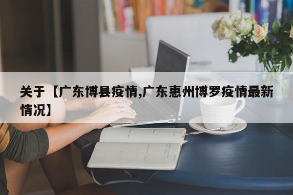 关于【广东博县疫情,广东惠州博罗疫情最新情况】