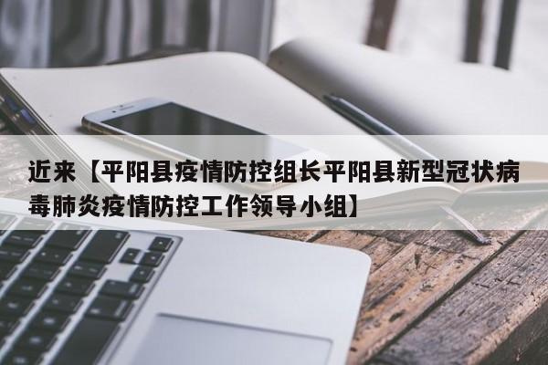 近来【平阳县疫情防控组长平阳县新型冠状病毒肺炎疫情防控工作领导小组】
