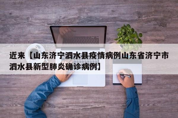 近来【山东济宁泗水县疫情病例山东省济宁市泗水县新型肺炎确诊病例】