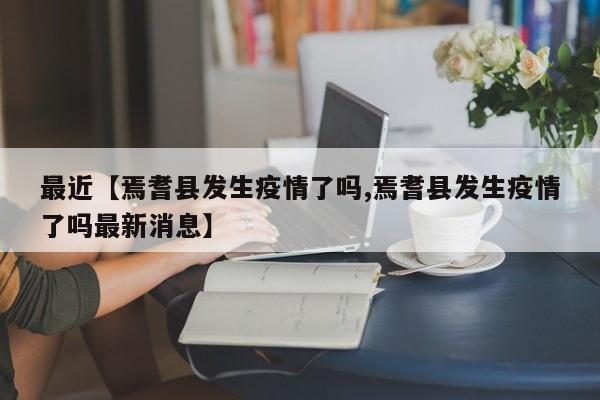 最近【焉耆县发生疫情了吗,焉耆县发生疫情了吗最新消息】