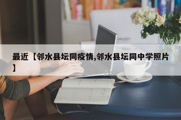 最近【邻水县坛同疫情,邻水县坛同中学照片】