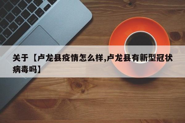 关于【卢龙县疫情怎么样,卢龙县有新型冠状病毒吗】