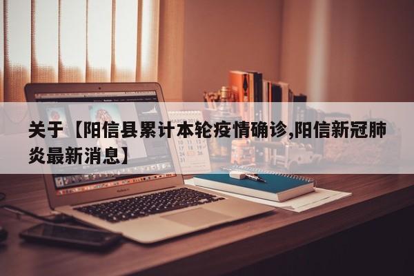 关于【阳信县累计本轮疫情确诊,阳信新冠肺炎最新消息】