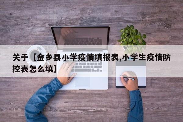 关于【金乡县小学疫情填报表,小学生疫情防控表怎么填】
