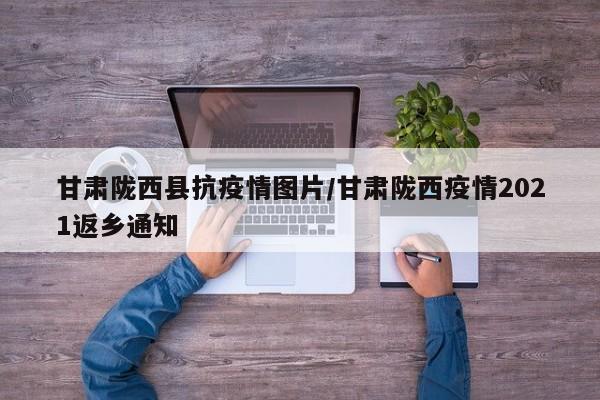 甘肃陇西县抗疫情图片/甘肃陇西疫情2021返乡通知