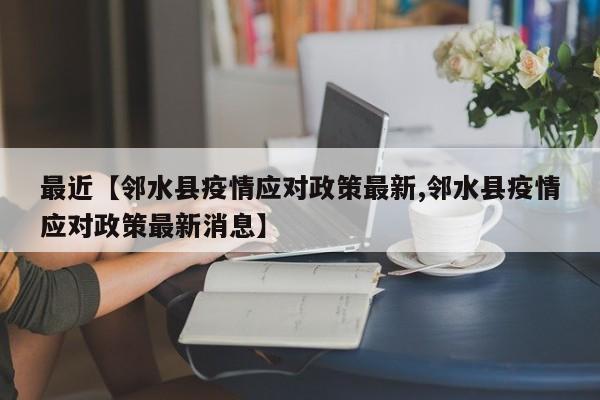 最近【邻水县疫情应对政策最新,邻水县疫情应对政策最新消息】