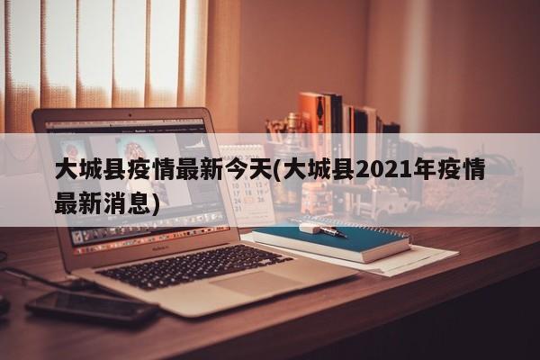 大城县疫情最新今天(大城县2021年疫情最新消息)