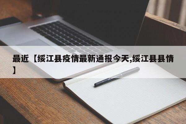 最近【绥江县疫情最新通报今天,绥江县县情】
