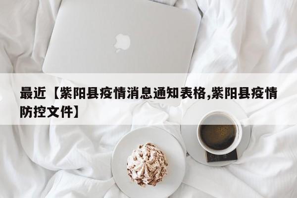 最近【紫阳县疫情消息通知表格,紫阳县疫情防控文件】