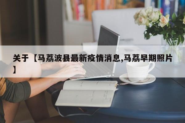 关于【马荔波县最新疫情消息,马荔早期照片】