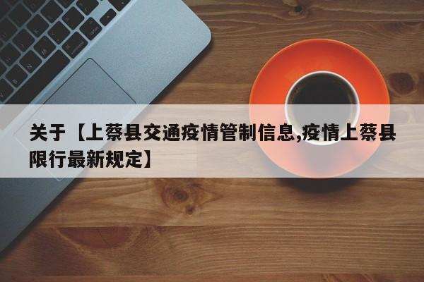 关于【上蔡县交通疫情管制信息,疫情上蔡县限行最新规定】
