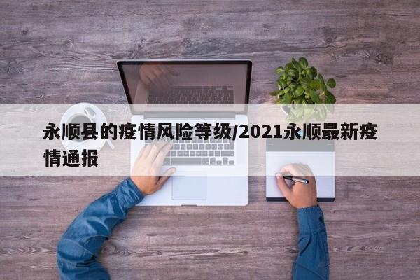 永顺县的疫情风险等级/2021永顺最新疫情通报