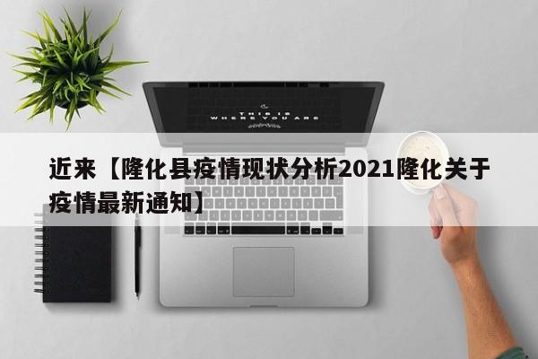近来【隆化县疫情现状分析2021隆化关于疫情最新通知】