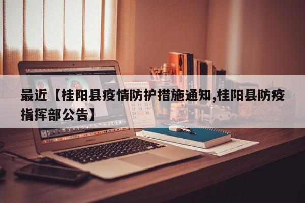 最近【桂阳县疫情防护措施通知,桂阳县防疫指挥部公告】
