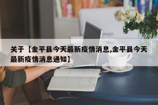 关于【金平县今天最新疫情消息,金平县今天最新疫情消息通知】