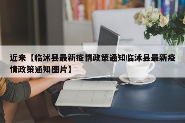 近来【临沭县最新疫情政策通知临沭县最新疫情政策通知图片】