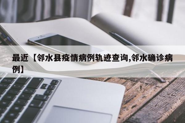 最近【邻水县疫情病例轨迹查询,邻水确诊病例】