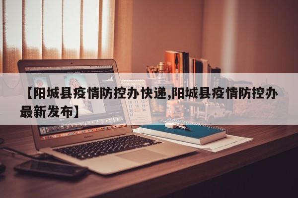 【阳城县疫情防控办快递,阳城县疫情防控办最新发布】