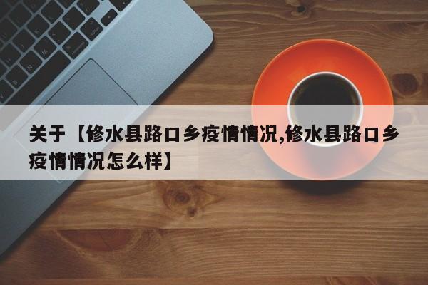 关于【修水县路口乡疫情情况,修水县路口乡疫情情况怎么样】