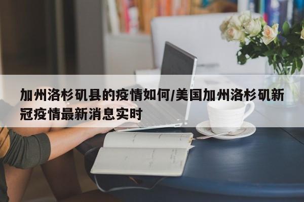 加州洛杉矶县的疫情如何/美国加州洛杉矶新冠疫情最新消息实时