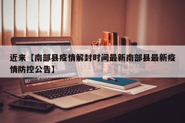近来【南部县疫情解封时间最新南部县最新疫情防控公告】