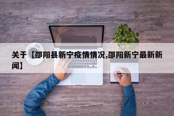 关于【邵阳县新宁疫情情况,邵阳新宁最新新闻】