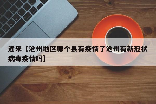 近来【沧州地区哪个县有疫情了沧州有新冠状病毒疫情吗】