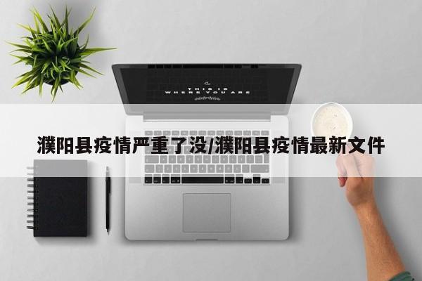 濮阳县疫情严重了没/濮阳县疫情最新文件