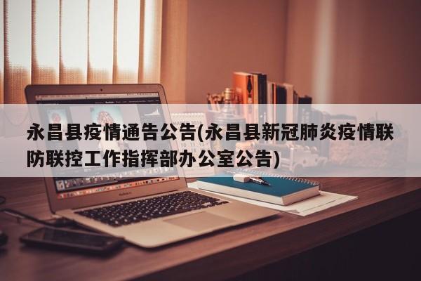 永昌县疫情通告公告(永昌县新冠肺炎疫情联防联控工作指挥部办公室公告)