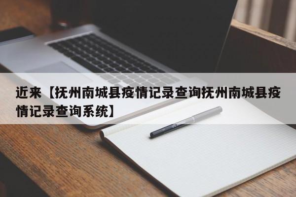 近来【抚州南城县疫情记录查询抚州南城县疫情记录查询系统】