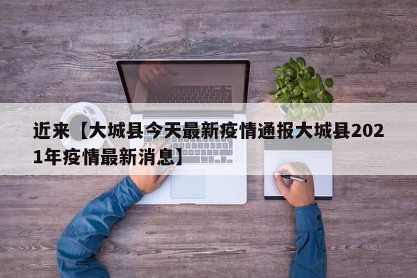 近来【大城县今天最新疫情通报大城县2021年疫情最新消息】