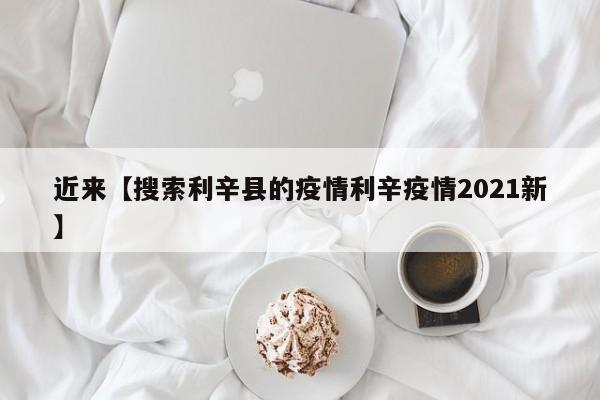 近来【搜索利辛县的疫情利辛疫情2021新】