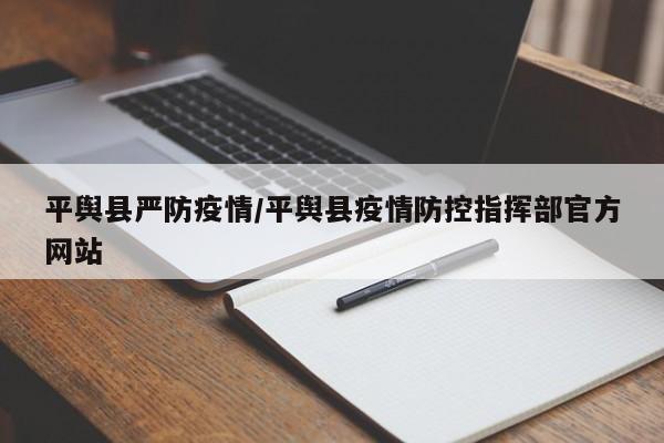 平舆县严防疫情/平舆县疫情防控指挥部官方网站
