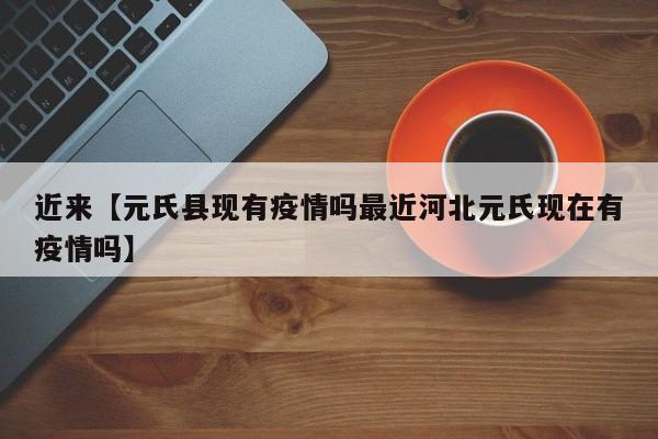 近来【元氏县现有疫情吗最近河北元氏现在有疫情吗】
