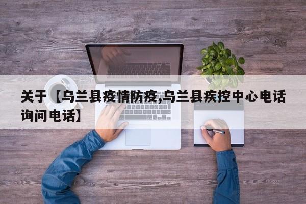 关于【乌兰县疫情防疫,乌兰县疾控中心电话询问电话】