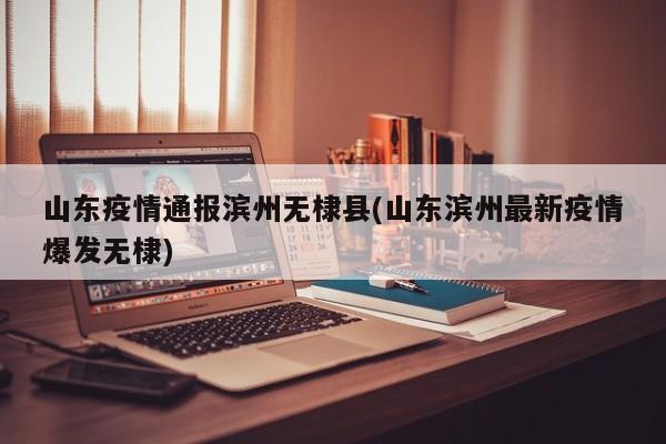 山东疫情通报滨州无棣县(山东滨州最新疫情爆发无棣)