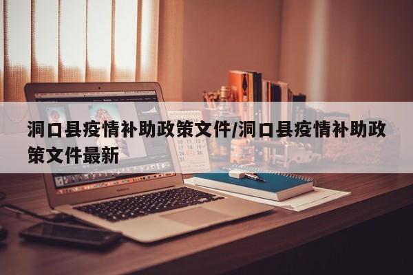 洞口县疫情补助政策文件/洞口县疫情补助政策文件最新