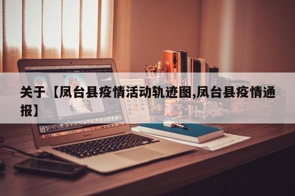 关于【凤台县疫情活动轨迹图,凤台县疫情通报】