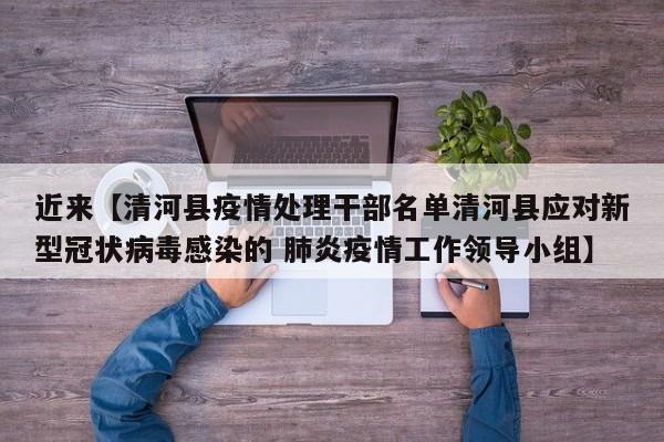 近来【清河县疫情处理干部名单清河县应对新型冠状病毒感染的 肺炎疫情工作领导小组】