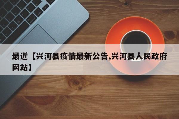 最近【兴河县疫情最新公告,兴河县人民政府网站】