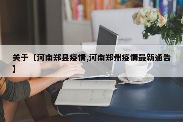 关于【河南郑县疫情,河南郑州疫情最新通告】