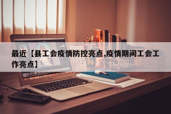 最近【县工会疫情防控亮点,疫情期间工会工作亮点】