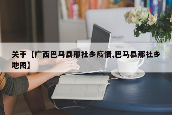 关于【广西巴马县那社乡疫情,巴马县那社乡地图】
