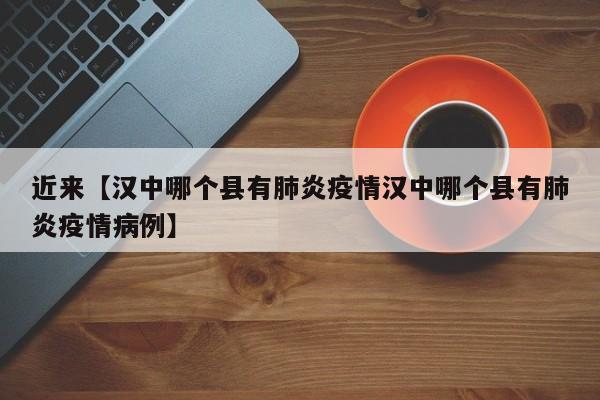 近来【汉中哪个县有肺炎疫情汉中哪个县有肺炎疫情病例】