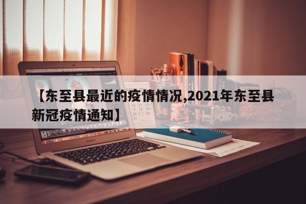 【东至县最近的疫情情况,2021年东至县新冠疫情通知】