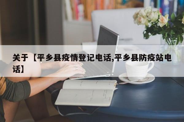 关于【平乡县疫情登记电话,平乡县防疫站电话】