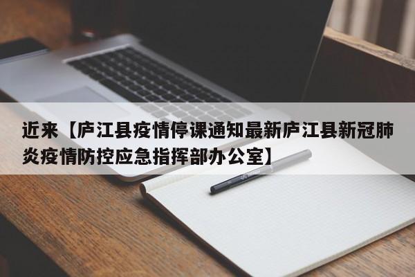 近来【庐江县疫情停课通知最新庐江县新冠肺炎疫情防控应急指挥部办公室】