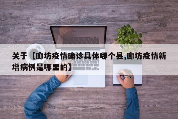 关于【廊坊疫情确诊具体哪个县,廊坊疫情新增病例是哪里的】
