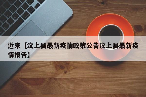 近来【汶上县最新疫情政策公告汶上县最新疫情报告】